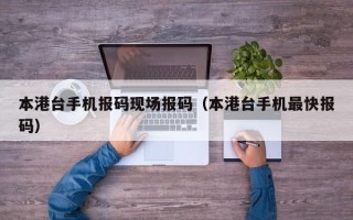 本港台手机报码现场报码（本港台手机最快报码）