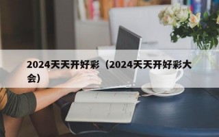 2024天天开好彩（2024天天开好彩大会）