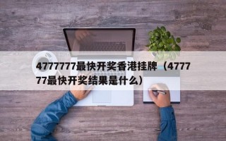 4777777最快开奖香港挂牌（477777最快开奖结果是什么）