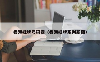 香港挂牌号码图（香港挂牌系列新图）