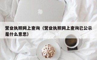 营业执照网上查询（营业执照网上查询已公示是什么意思）