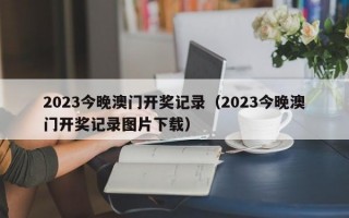 2023今晚澳门开奖记录（2023今晚澳门开奖记录图片下载）