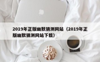 2019年正版幽默猜测网站（2019年正版幽默猜测网站下载）