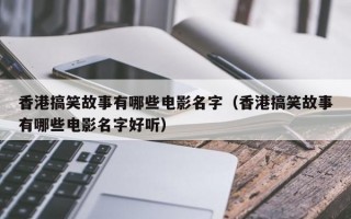 香港搞笑故事有哪些电影名字（香港搞笑故事有哪些电影名字好听）