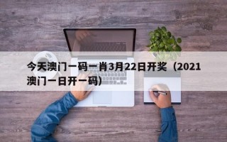 今天澳门一码一肖3月22日开奖（2021澳门一日开一码）