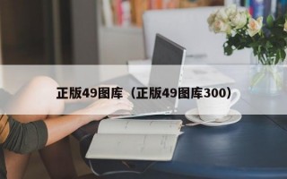 正版49图库（正版49图库300）