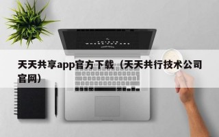 天天共享app官方下载（天天共行技术公司官网）