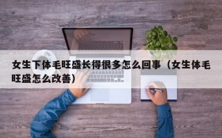 女生下体毛旺盛长得很多怎么回事（女生体毛旺盛怎么改善）