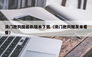 澳门跑狗图最新版本下载（澳门跑狗图发来看看）