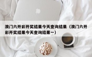 澳门六开彩开奖结果今天查询结果（澳门六开彩开奖结果今天查询结果一）