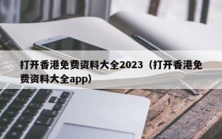 打开香港免费资料大全2023（打开香港免费资料大全app）