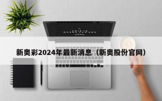 新奥彩2024年最新消息（新奥股份官网）