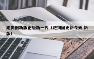 跑狗图新版正版新一代（跑狗图更新今天 新版）