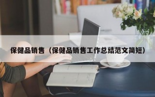 保健品销售（保健品销售工作总结范文简短）