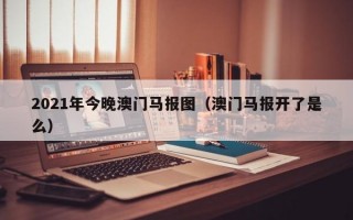 2021年今晚澳门马报图（澳门马报开了是么）