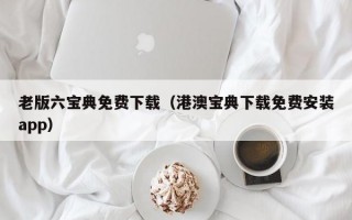 老版六宝典免费下载（港澳宝典下载免费安装app）