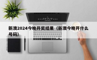 新澳2024今晚开奖结果（新澳今晚开什么号码）