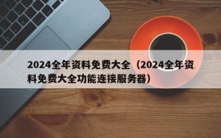 2024全年资料免费大全（2024全年资料免费大全功能连接服务器）