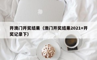 开澳门开奖结果（澳门开奖结果2021+开奖记录下）