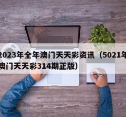 2023年全年澳门天天彩资讯（5021年澳门天天彩314期正版）