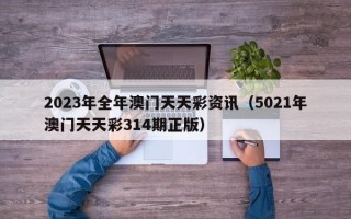 2023年全年澳门天天彩资讯（5021年澳门天天彩314期正版）