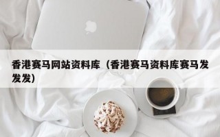 香港赛马网站资料库（香港赛马资料库赛马发发发）