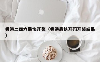 香港二四六最快开奖（香港最快开码开奖结果）