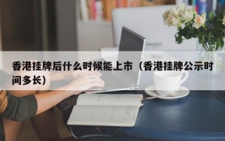 香港挂牌后什么时候能上市（香港挂牌公示时间多长）