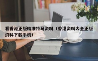 看香港正版精准特马资料（香港资料大全正版资料下载手机）