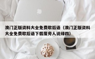 澳门正版资料大全免费歇后语（澳门正版资料大全免费歇后语下载厦旁人说绿四）