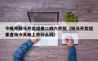 今晚开特马开奖结果二四六开奘（特马开奖结果查询今天晚上开什么码）