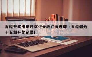 香港开奖结果开奖记录表红绿波球（香港最近十五期开奖记录）