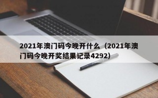 2021年澳门码今晚开什么（2021年澳门码今晚开奖结果记录4292）