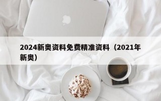 2024新奥资料免费精准资料（2021年新奥）