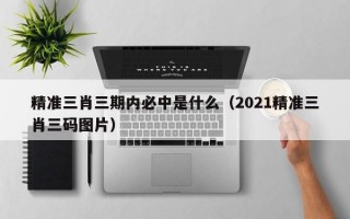 精准三肖三期内必中是什么（2021精准三肖三码图片）