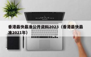 香港最快最准公开资料2023（香港最快最准2021年）