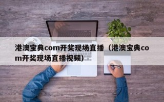 港澳宝典com开奖现场直播（港澳宝典com开奖现场直播视频）