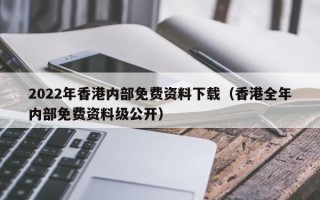 2022年香港内部免费资料下载（香港全年内部免费资料级公开）