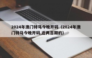 2024年澳门特马今晚开码（2024年澳门特马今晚开码,近两百期的）