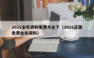 2021全年资料免费大全下（2021正版免费全年资料）