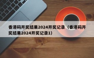 香港码开奖结果2024开奖记录（香港码开奖结果2024开奖记录1）