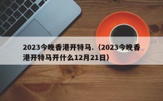 2023今晚香港开特马.（2023今晚香港开特马开什么12月21日）