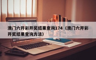 澳门六开彩开奖结果查询174（澳门六开彩开奖结果查询方法）