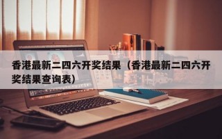 香港最新二四六开奖结果（香港最新二四六开奖结果查询表）