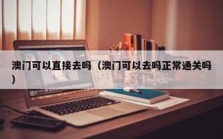 澳门可以直接去吗（澳门可以去吗正常通关吗）