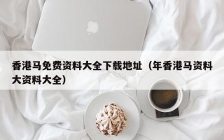 香港马免费资料大全下载地址（年香港马资料大资料大全）