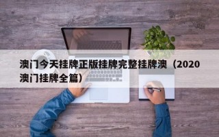 澳门今天挂牌正版挂牌完整挂牌澳（2020澳门挂牌全篇）