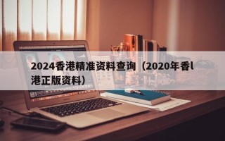 2024香港精准资料查询（2020年香l港正版资料）