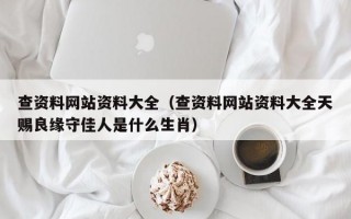 查资料网站资料大全（查资料网站资料大全天赐良缘守佳人是什么生肖）