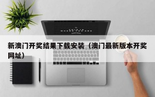 新澳门开奖结果下载安装（澳门最新版本开奖网址）